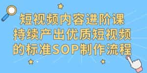 (9232期)短视频内容进阶课,持续产出优质短视频的标准SOP制作流程-优优云创网