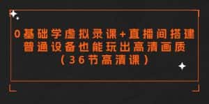 （9285期）零基础学虚拟录课+直播间搭建，普通设备也能玩出高清画质（36节高清课）-优优云创网