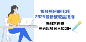 （9289期）视频号分成计划2024最新破收益技术，原创不违规，三天起号日入1000+-优优云创网