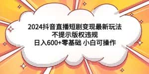 （9305期）2024抖音直播短剧变现最新玩法，不提示版权违规 日入600+零基础 小白可操作-优优云创网