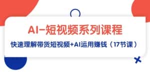 (9315期)AI-短视频系列课程,快速理解带货短视频+AI运用赚钱(17节课)-优优云创网