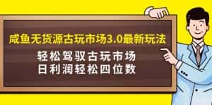 (9337期)咸鱼无货源古玩市场3.0最新玩法,轻松驾驭古玩市场,日利润轻松四位数!…-优优云创网