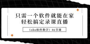 (9336期)只需一个软件就能在家轻松搞定录课直播(obs软件教学)46节课-优优云创网