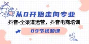 （9353期）从0开始走向专业，抖音-全渠道运营，抖音电商培训（89节视频课）-优优云创网