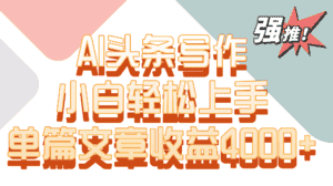 单篇文章收益4000+！AI头条写作，小白轻松上手-优优云创网