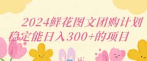2024鲜花图文团购计划小白能稳定每日收入三位数的项目-优优云创网