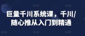 巨量千川系统课，千川/随心推从入门到精通-优优云创网