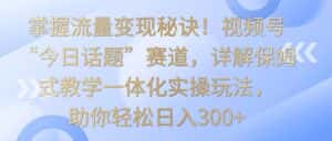 掌握流量变现秘诀!视频号“今日话题”赛道,详解保姆式教学一体化实操玩法,日入300+-优优云创网