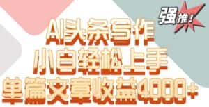 单片文章收益4000+!AI头条写作,小白轻松上手-优优云创网