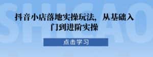 抖音小店落地实操玩法,从基础入门到进阶实操-优优云创网