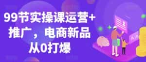 99节实操课运营+推广,电商新品从0打爆-优优云创网