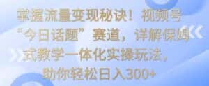 掌握流量变现秘诀！视频号“今日话题”赛道，详解保姆式教学一体化实操玩法，助你轻松日入300+-优优云创网