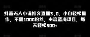 抖音无人小说推文直播3.0,小自轻松操作,不需1000粉丝,主流蓝海项目,每天轻松500+-优优云创网