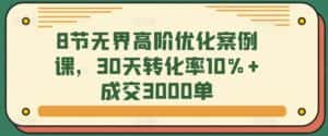 8节无界高阶优化案例课,30天转化率10%+成交3000单-优优云创网