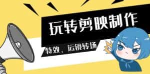 (9411期)玩转 剪映制作,特效、运镜转场(113节视频)-优优云创网