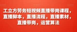 工立方劳务短视频直播带岗课程,直播脚本,直播流程,直播素材,直播带岗,运营算法-优优云创网