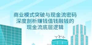 (9422期)商业模式 突破与现金流密码,深度剖析赚钱值钱融钱的现金流底层逻辑-无水印-优优云创网