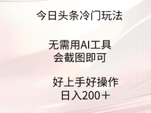 (9468期)今日头条冷门玩法,无需用AI工具,会截图即可。门槛低好操作好上手,日…-优优云创网