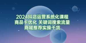 (9438期)2024抖店运营系统化课程:商品卡优化 关键词搜索流量商城推荐实操干货-优优云创网