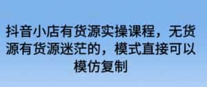 抖音小店有货源实操课程,无货源有货源迷茫的,模式直接可以模仿复制-优优云创网
