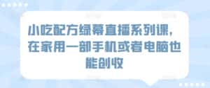 小吃配方绿幕直播系列课，在家用一部手机或者电脑也能创收-优优云创网