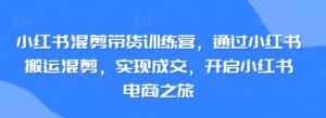 小红书混剪带货训练营,通过小红书搬运混剪,实现成交,开启小红书电商之旅-优优云创网