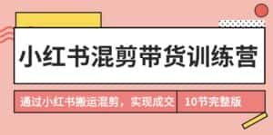 （9454期）小红书混剪带货训练营，通过小红书搬运混剪，实现成交（10节课完结版）-优优云创网