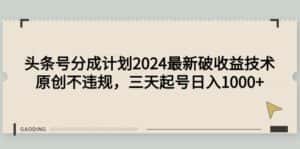 (9455期)头条号分成计划2024最新破收益技术,原创不违规,三天起号日入1000+-优优云创网