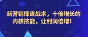 新营销操盘战术,十倍增长的内核技能,让利润倍增!-优优云创网