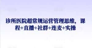 诊所医院超常规运营管理思维,课程+直播+社群+连麦+实操-优优云创网