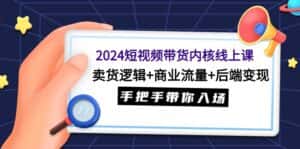 (9471期)2024短视频带货内核线上课:卖货逻辑+商业流量+后端变现,手把手带你入场-优优云创网