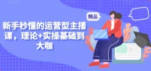 新手秒懂的运营型主播课,理论+实操基础到大咖-优优云创网