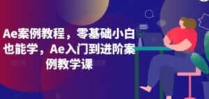 Ae案例教程，零基础小白也能学，Ae入门到进阶案例教学课-优优云创网