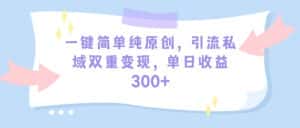(9472期)一键简单纯原创,引流私域双重变现,单日收益300+(教程+素材)-优优云创网