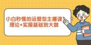 (9473期)小白秒懂的运营型主播课,理论+实操基础到大咖(7节视频课)-优优云创网