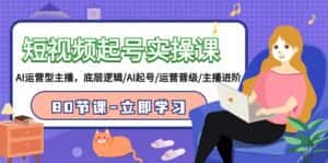 短视频起号实操课,AI运营型主播,底层逻辑/AI起号/运营晋级/主播进阶/80节课-优优云创网