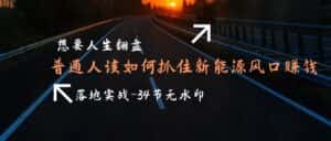 (9499期)想要人生翻盘,普通人如何抓住新能源风口赚钱,落地实战案例课-34节无水印-优优云创网