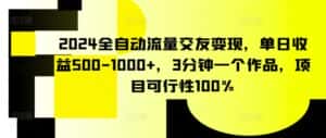 2024全自动流量交友变现，单日收益500-1000+，3分钟一个作品，项目可行性100%-优优云创网