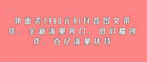 外面卖2980元AI抖音图文带货,全新流量风口,低们槛创作,百亿流量扶持-优优云创网