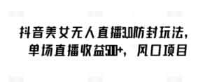抖音美女无人直播3.0防封玩法,单场直播收益500+,风口项目-优优云创网