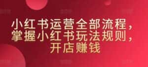 小红书运营全部流程,掌握小红书玩法规则,开店赚钱-优优云创网