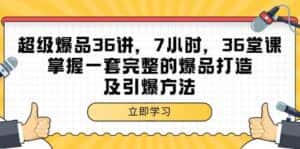 超级爆品36讲，7小时36堂课，掌握一套完整的爆品打造及引爆方法-优优云创网