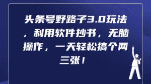 （9554期）头条号野路子3.0玩法，利用软件抄书，无脑操作，一天轻松搞个两三张！-优优云创网