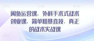 闲鱼运营课，外科手术式战术创业课，简单粗暴直接，真正的战术实战课-优优云创网