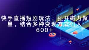 (9571期)快手直播短剧玩法,强开磁力聚星,结合多种变现方式日入600+-优优云创网