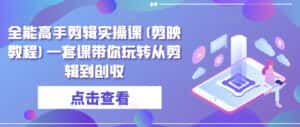 全能高手剪辑实操课(剪映教程)一套课带你玩转从剪辑到创收-优优云创网