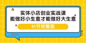 (9574期)实体小店创业实战课,能做好小生意才能做好大生意-41节完整版-优优云创网