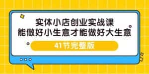 实体小店创业实战课,能做好小生意才能做好大生意-41节完整版-优优云创网