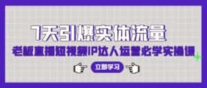 （9593期）7天引爆实体流量，老板直播短视频IP达人运营必学实操课（56节高清无水印）-优优云创网