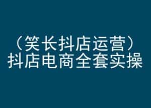 笑长抖店运营,抖店电商全套实操,抖音小店电商培训-优优云创网